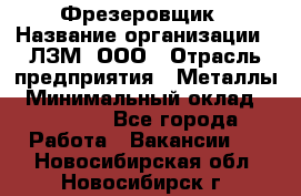 Фрезеровщик › Название организации ­ ЛЗМ, ООО › Отрасль предприятия ­ Металлы › Минимальный оклад ­ 35 000 - Все города Работа » Вакансии   . Новосибирская обл.,Новосибирск г.